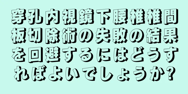 穿孔内視鏡下腰椎椎間板切除術の失敗の結果を回避するにはどうすればよいでしょうか?