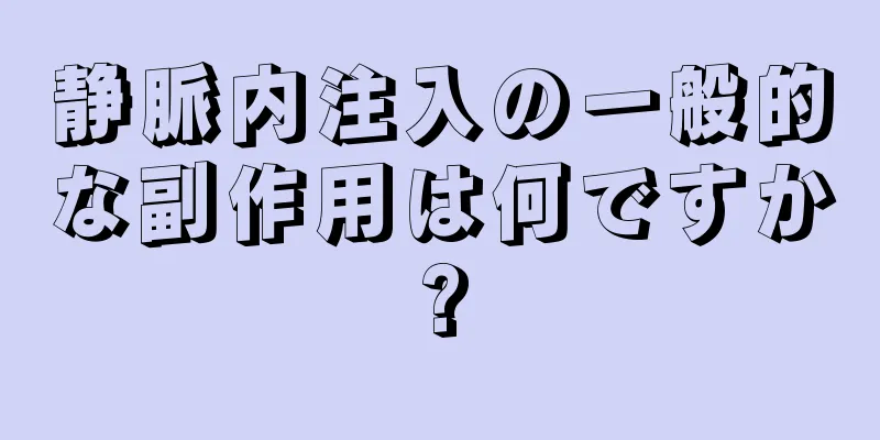 静脈内注入の一般的な副作用は何ですか?