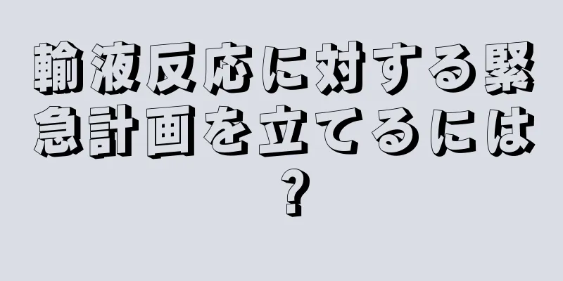 輸液反応に対する緊急計画を立てるには？