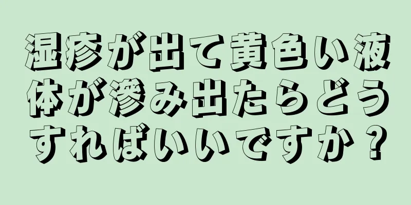 湿疹が出て黄色い液体が滲み出たらどうすればいいですか？