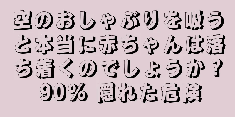 空のおしゃぶりを吸うと本当に赤ちゃんは落ち着くのでしょうか？ 90% 隠れた危険