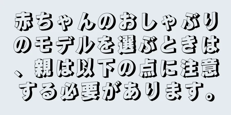 赤ちゃんのおしゃぶりのモデルを選ぶときは、親は以下の点に注意する必要があります。