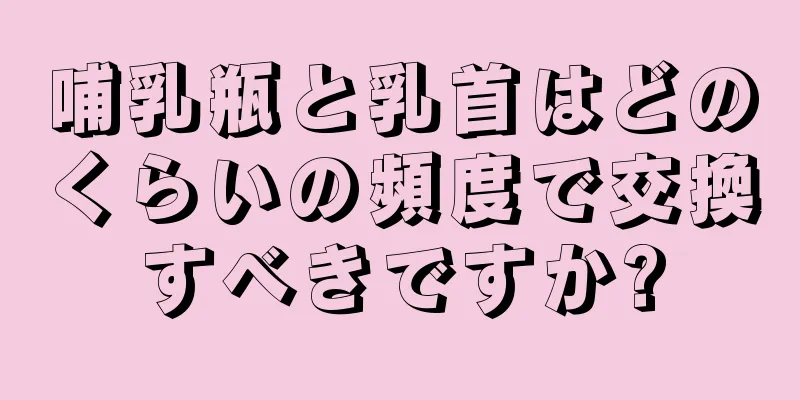 哺乳瓶と乳首はどのくらいの頻度で交換すべきですか?