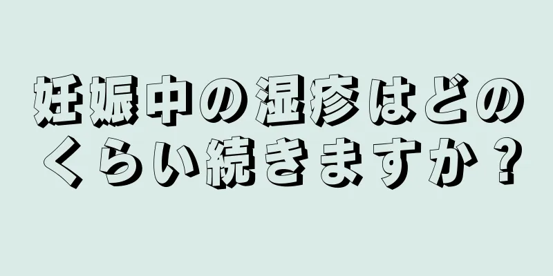 妊娠中の湿疹はどのくらい続きますか？