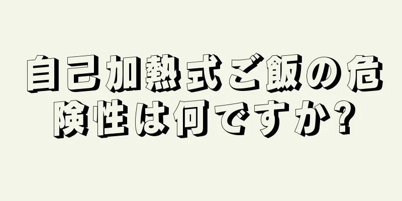 自己加熱式ご飯の危険性は何ですか?