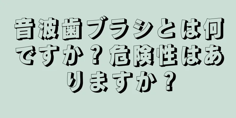 音波歯ブラシとは何ですか？危険性はありますか？