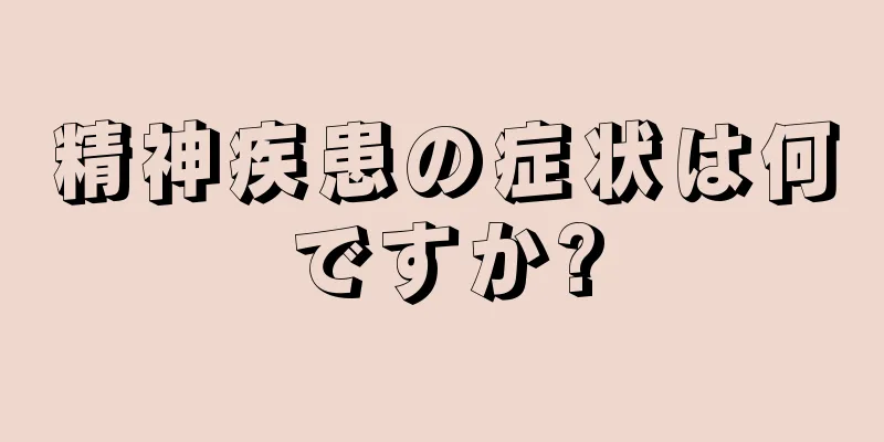 精神疾患の症状は何ですか?