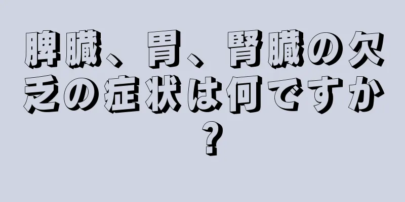 脾臓、胃、腎臓の欠乏の症状は何ですか？