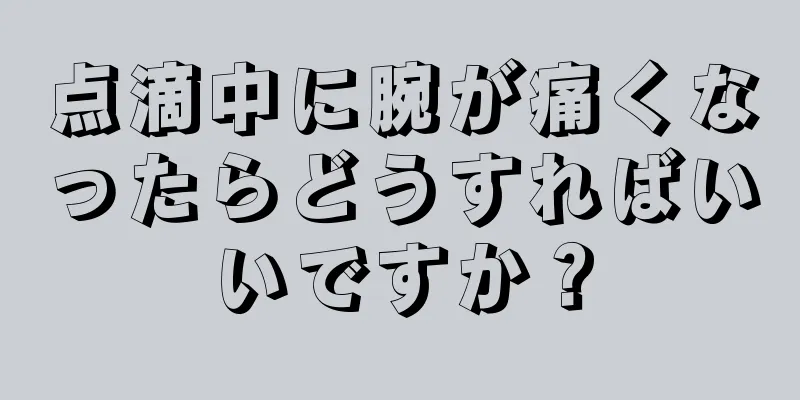 点滴中に腕が痛くなったらどうすればいいですか？