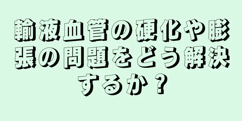 輸液血管の硬化や膨張の問題をどう解決するか？