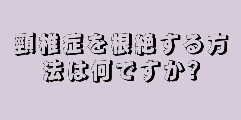 頸椎症を根絶する方法は何ですか?