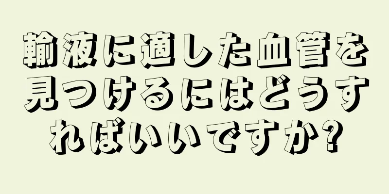 輸液に適した血管を見つけるにはどうすればいいですか?