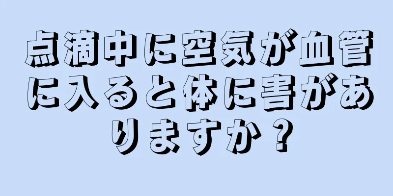 点滴中に空気が血管に入ると体に害がありますか？