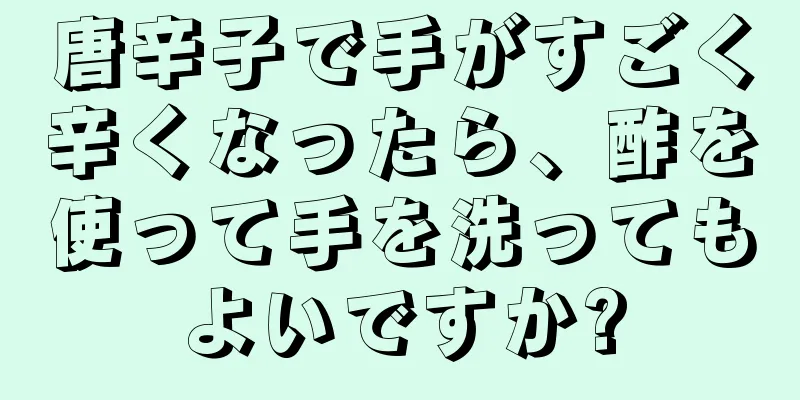 唐辛子で手がすごく辛くなったら、酢を使って手を洗ってもよいですか?