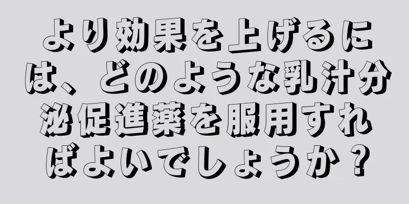 より効果を上げるには、どのような乳汁分泌促進薬を服用すればよいでしょうか？