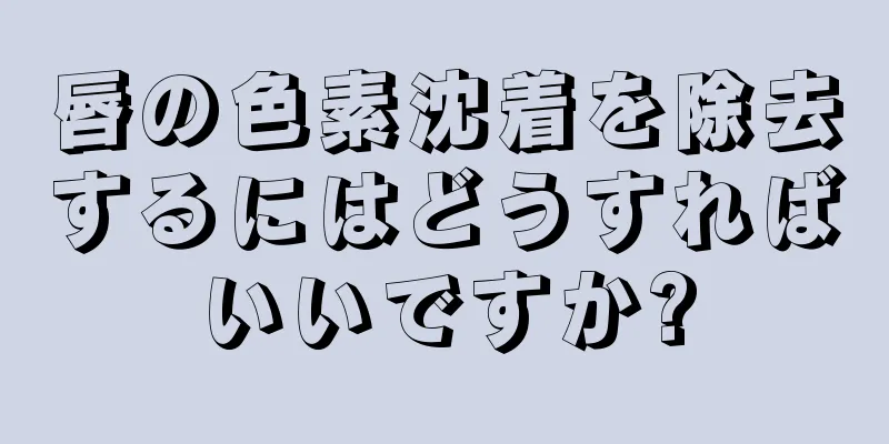 唇の色素沈着を除去するにはどうすればいいですか?