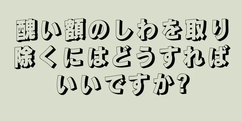 醜い額のしわを取り除くにはどうすればいいですか?