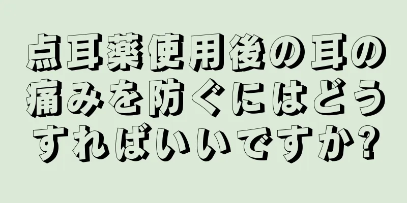 点耳薬使用後の耳の痛みを防ぐにはどうすればいいですか?