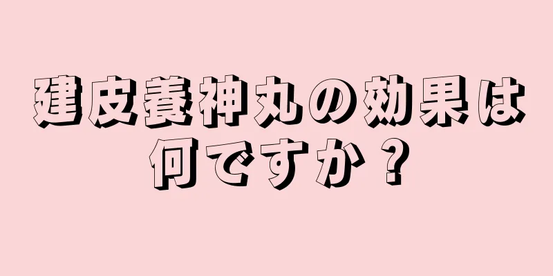 建皮養神丸の効果は何ですか？