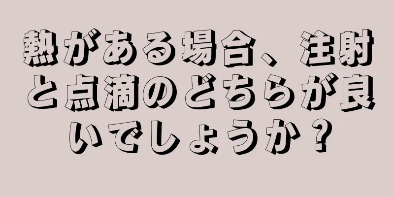 熱がある場合、注射と点滴のどちらが良いでしょうか？