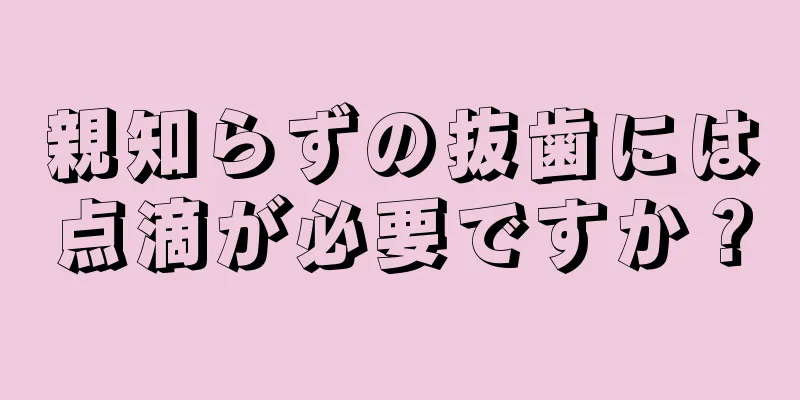 親知らずの抜歯には点滴が必要ですか？