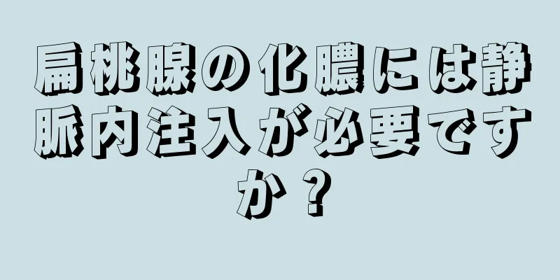 扁桃腺の化膿には静脈内注入が必要ですか？