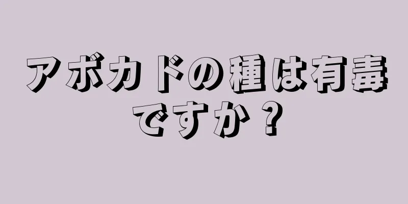 アボカドの種は有毒ですか？