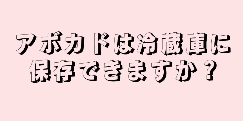 アボカドは冷蔵庫に保存できますか？