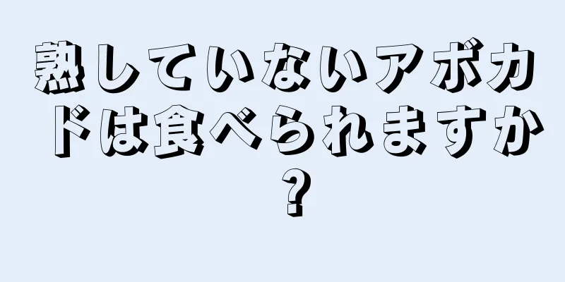 熟していないアボカドは食べられますか？