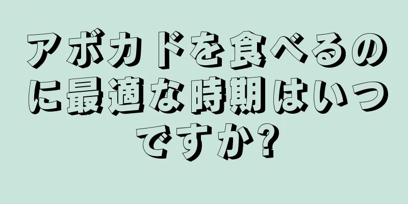 アボカドを食べるのに最適な時期はいつですか?