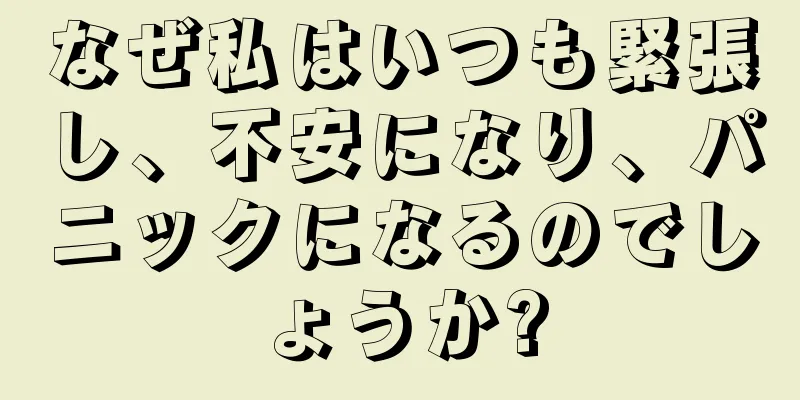 なぜ私はいつも緊張し、不安になり、パニックになるのでしょうか?