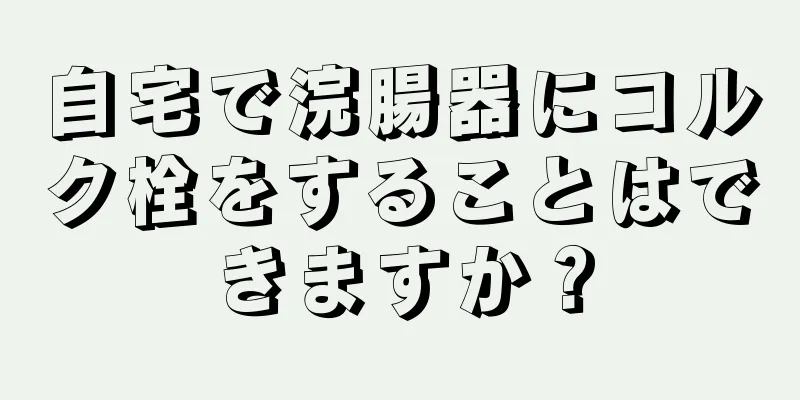 自宅で浣腸器にコルク栓をすることはできますか？