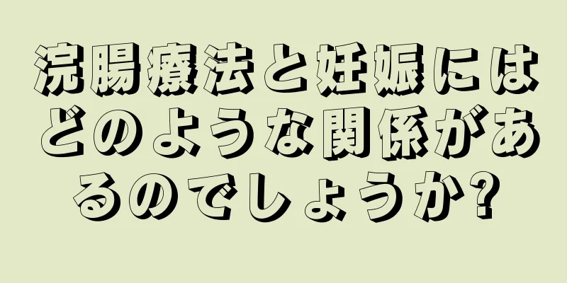 浣腸療法と妊娠にはどのような関係があるのでしょうか?