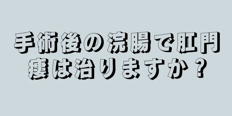 手術後の浣腸で肛門瘻は治りますか？