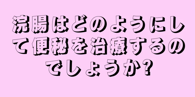 浣腸はどのようにして便秘を治療するのでしょうか?