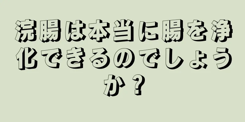 浣腸は本当に腸を浄化できるのでしょうか？