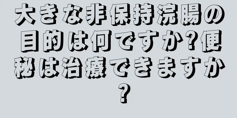 大きな非保持浣腸の目的は何ですか?便秘は治療できますか？