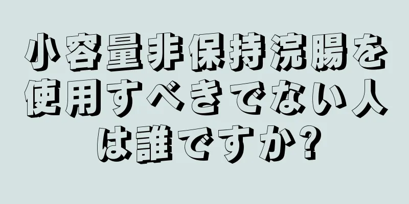 小容量非保持浣腸を使用すべきでない人は誰ですか?