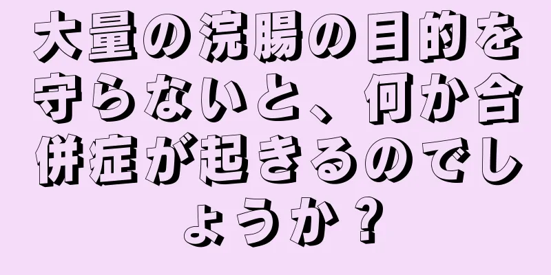 大量の浣腸の目的を守らないと、何か合併症が起きるのでしょうか？