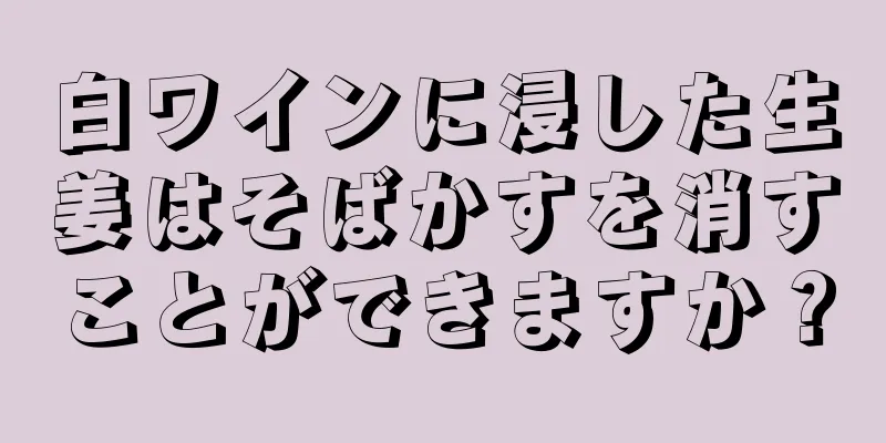 白ワインに浸した生姜はそばかすを消すことができますか？