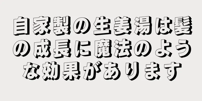 自家製の生姜湯は髪の成長に魔法のような効果があります