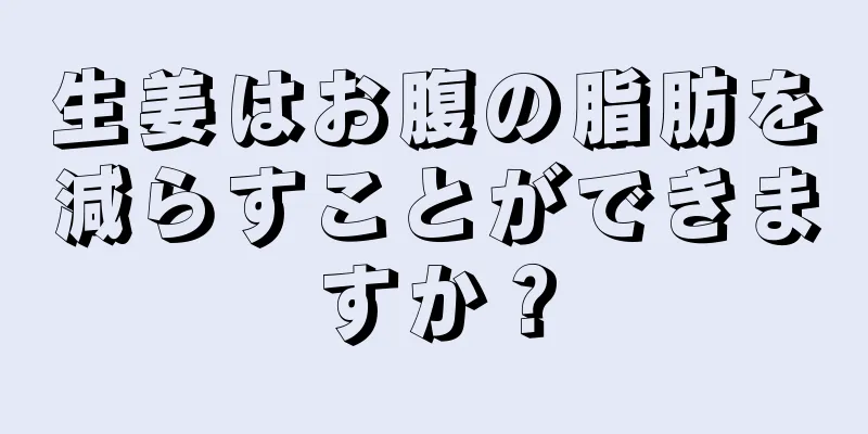 生姜はお腹の脂肪を減らすことができますか？