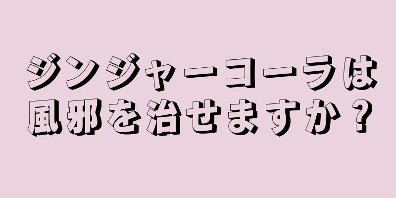 ジンジャーコーラは風邪を治せますか？