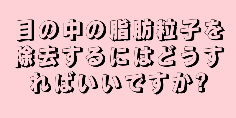 目の中の脂肪粒子を除去するにはどうすればいいですか?