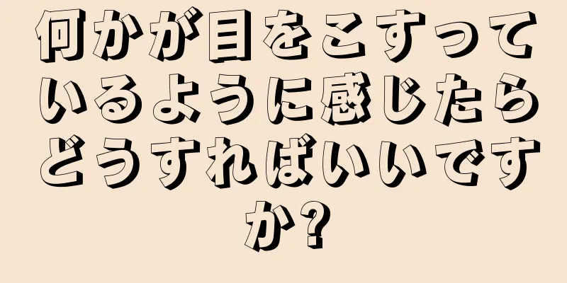 何かが目をこすっているように感じたらどうすればいいですか?