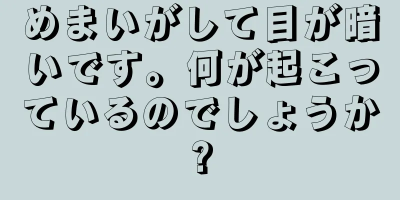 めまいがして目が暗いです。何が起こっているのでしょうか?