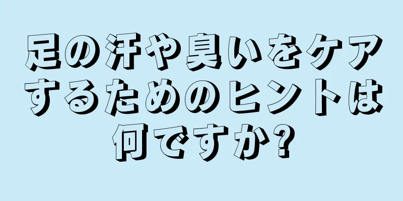 足の汗や臭いをケアするためのヒントは何ですか?