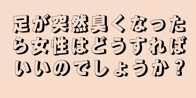 足が突然臭くなったら女性はどうすればいいのでしょうか？