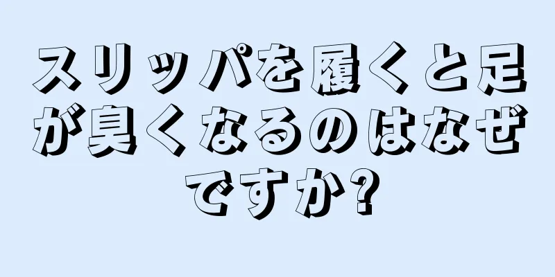 スリッパを履くと足が臭くなるのはなぜですか?