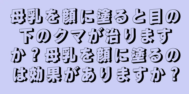 母乳を顔に塗ると目の下のクマが治りますか？母乳を顔に塗るのは効果がありますか？